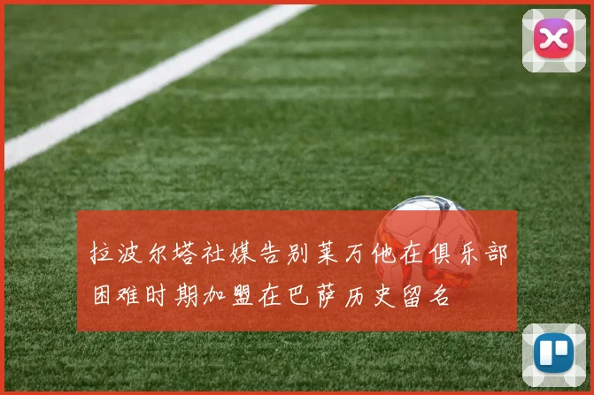 拉波尔塔社媒告别莱万他在俱乐部困难时期加盟在巴萨历史留名