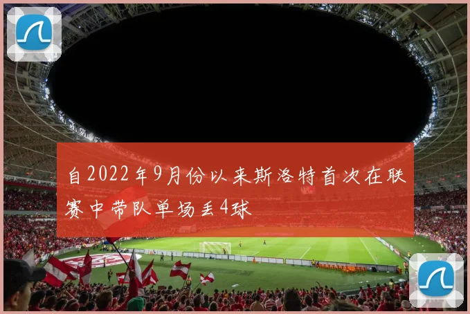 自2022年9月份以来斯洛特首次在联赛中带队单场丢4球