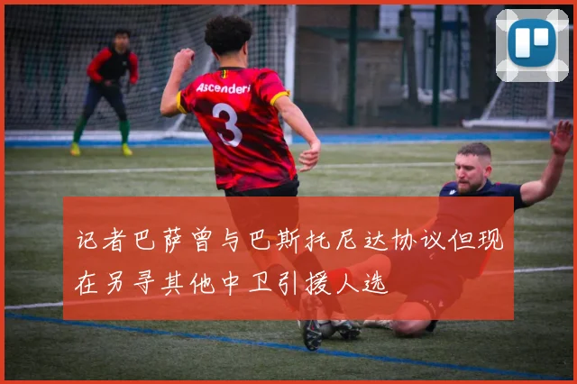记者巴萨曾与巴斯托尼达协议但现在另寻其他中卫引援人选