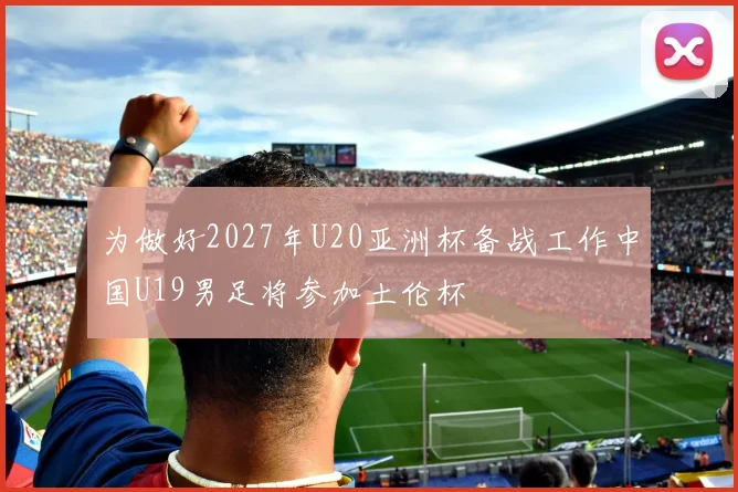 为做好2027年U20亚洲杯备战工作中国U19男足将参加土伦杯